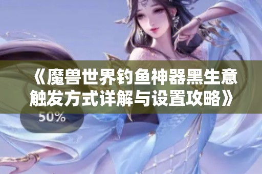 《魔兽世界钓鱼神器黑生意触发方式详解与设置攻略》