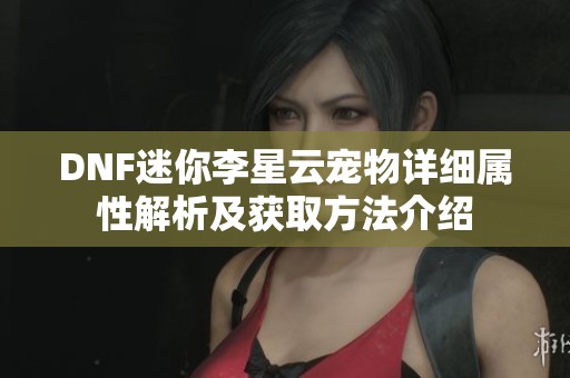 DNF迷你李星云宠物详细属性解析及获取方法介绍