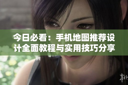 今日必看：手机地图推荐设计全面教程与实用技巧分享