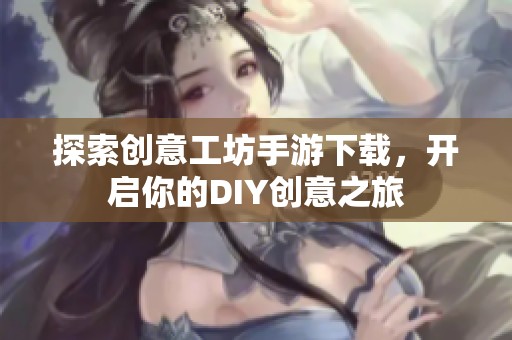 探索创意工坊手游下载，开启你的DIY创意之旅
