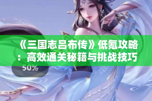 《三国志吕布传》低氪攻略：高效通关秘籍与挑战技巧详解