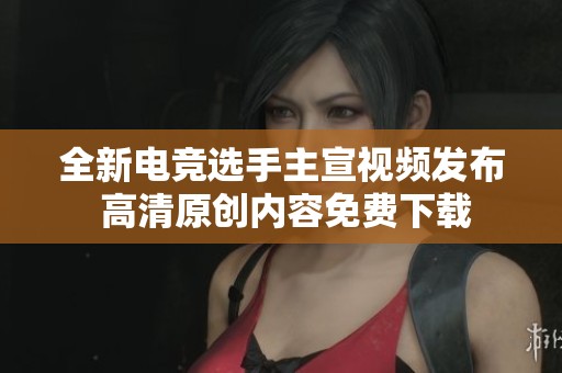 全新电竞选手主宣视频发布 高清原创内容免费下载