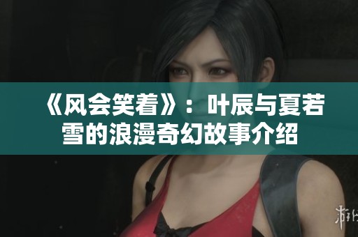 《风会笑着》：叶辰与夏若雪的浪漫奇幻故事介绍
