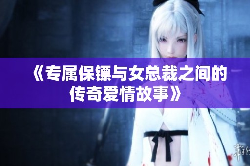 《专属保镖与女总裁之间的传奇爱情故事》