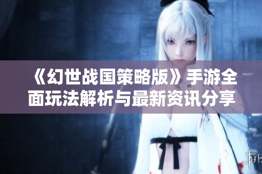 《幻世战国策略版》手游全面玩法解析与最新资讯分享