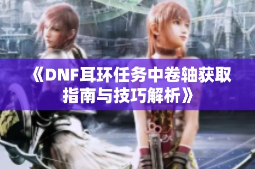 《DNF耳环任务中卷轴获取指南与技巧解析》