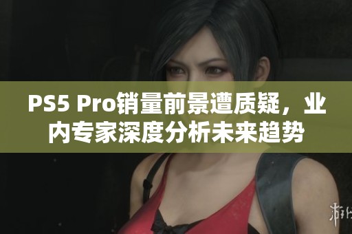 PS5 Pro销量前景遭质疑，业内专家深度分析未来趋势