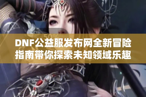 DNF公益服发布网全新冒险指南带你探索未知领域乐趣