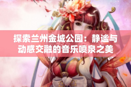 探索兰州金城公园：静谧与动感交融的音乐喷泉之美