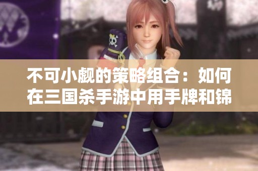 不可小觑的策略组合：如何在三国杀手游中用手牌和锦囊牌超越神将实力