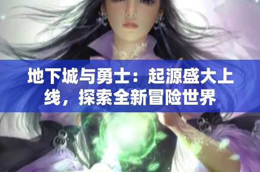 地下城与勇士：起源盛大上线，探索全新冒险世界