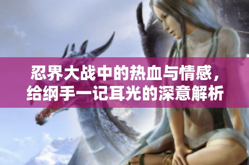 忍界大战中的热血与情感，给纲手一记耳光的深意解析