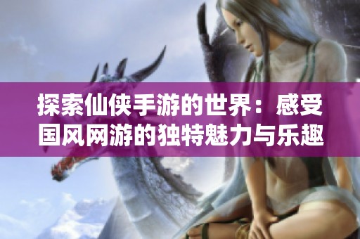 探索仙侠手游的世界：感受国风网游的独特魅力与乐趣