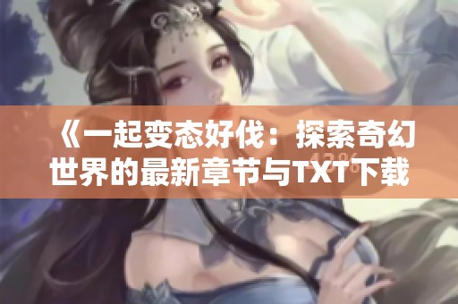 《一起变态好伐：探索奇幻世界的最新章节与TXT下载》
