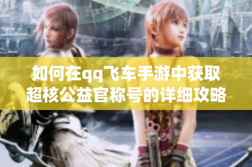 如何在qq飞车手游中获取超核公益官称号的详细攻略