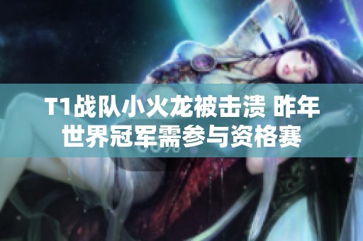 T1战队小火龙被击溃 昨年世界冠军需参与资格赛