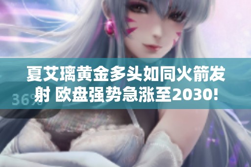 夏艾璃黄金多头如同火箭发射 欧盘强势急涨至2030!