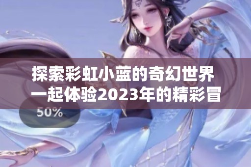 探索彩虹小蓝的奇幻世界 一起体验2023年的精彩冒险