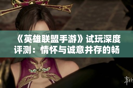 《英雄联盟手游》试玩深度评测：情怀与诚意并存的畅玩体验