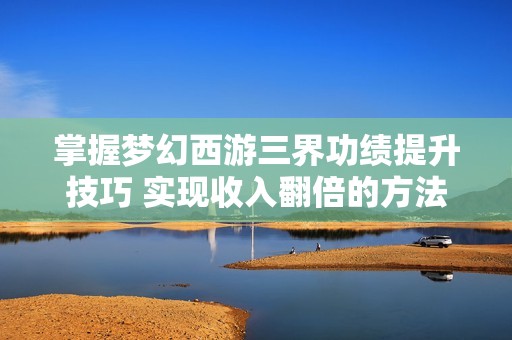 掌握梦幻西游三界功绩提升技巧 实现收入翻倍的方法揭秘