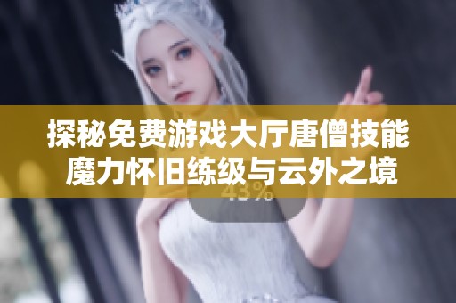 探秘免费游戏大厅唐僧技能 魔力怀旧练级与云外之境的奇妙之旅