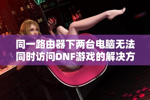 同一路由器下两台电脑无法同时访问DNF游戏的解决方案