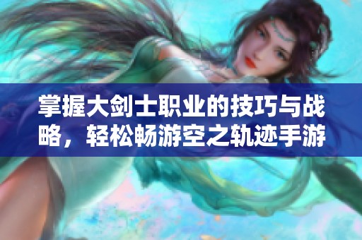 掌握大剑士职业的技巧与战略，轻松畅游空之轨迹手游