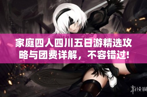家庭四人四川五日游精选攻略与团费详解，不容错过!