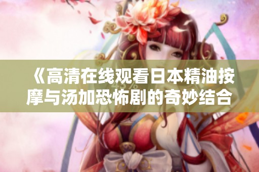 《高清在线观看日本精油按摩与汤加恐怖剧的奇妙结合》