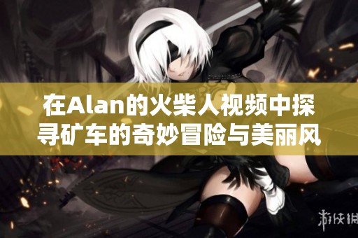 在Alan的火柴人视频中探寻矿车的奇妙冒险与美丽风景