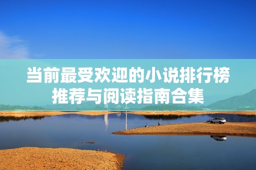 当前最受欢迎的小说排行榜推荐与阅读指南合集