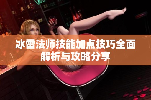 冰雷法师技能加点技巧全面解析与攻略分享
