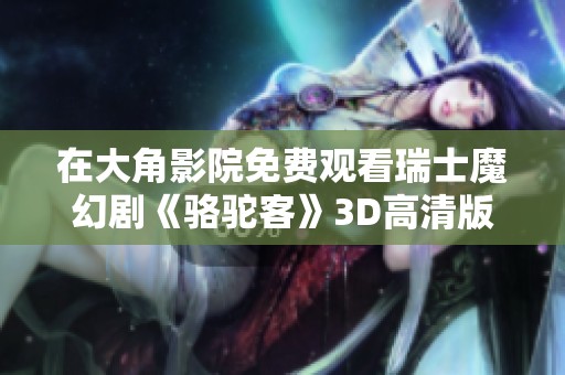 在大角影院免费观看瑞士魔幻剧《骆驼客》3D高清版的奇幻之旅