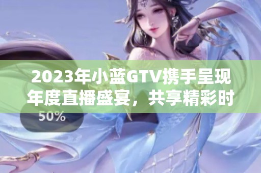 2023年小蓝GTV携手呈现年度直播盛宴，共享精彩时刻
