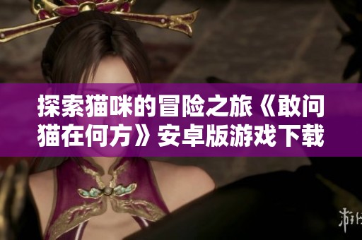 探索猫咪的冒险之旅《敢问猫在何方》安卓版游戏下载介绍