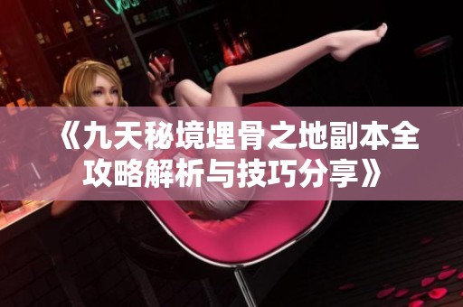 《九天秘境埋骨之地副本全攻略解析与技巧分享》