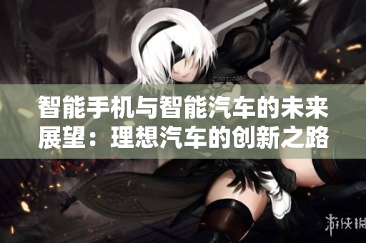 智能手机与智能汽车的未来展望：理想汽车的创新之路分析