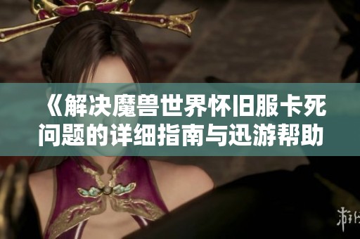 《解决魔兽世界怀旧服卡死问题的详细指南与迅游帮助》