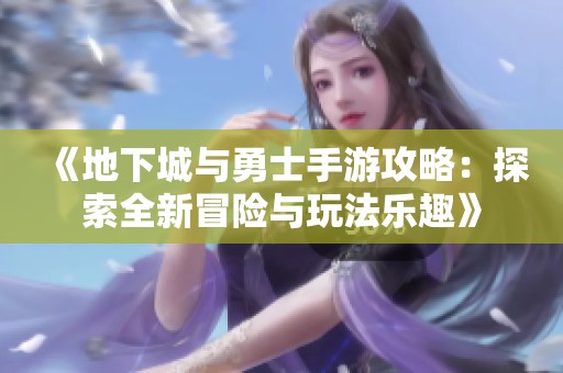 《地下城与勇士手游攻略：探索全新冒险与玩法乐趣》