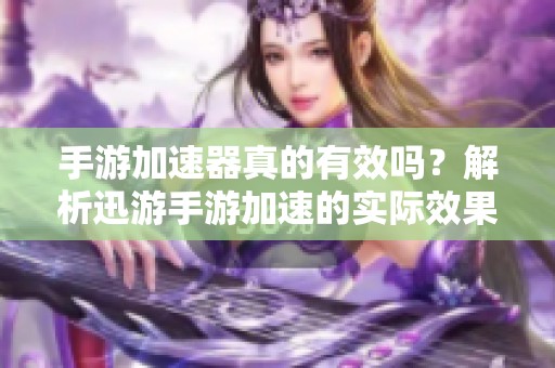 手游加速器真的有效吗？解析迅游手游加速的实际效果