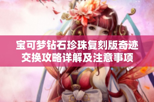宝可梦钻石珍珠复刻版奇迹交换攻略详解及注意事项