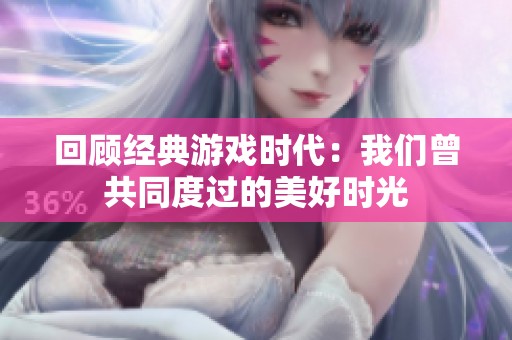 回顾经典游戏时代：我们曾共同度过的美好时光