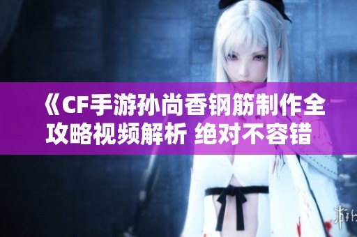《CF手游孙尚香钢筋制作全攻略视频解析 绝对不容错过的技巧分享》