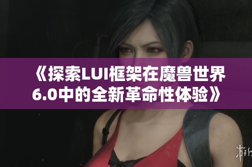 《探索LUI框架在魔兽世界6.0中的全新革命性体验》