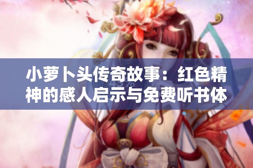 小萝卜头传奇故事：红色精神的感人启示与免费听书体验