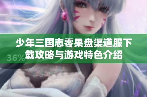 少年三国志零果盘渠道服下载攻略与游戏特色介绍