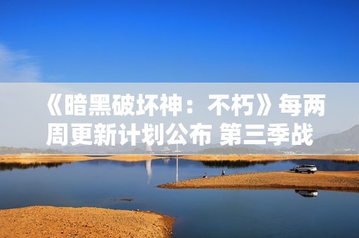 《暗黑破坏神：不朽》每两周更新计划公布 第三季战斗通内容揭秘