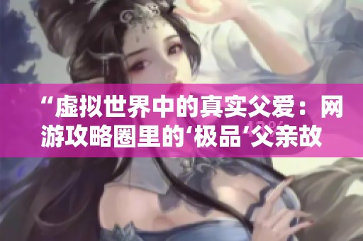 “虚拟世界中的真实父爱：网游攻略圈里的‘极品’父亲故事”