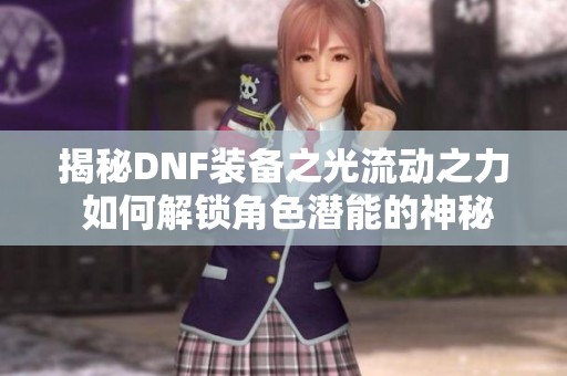 揭秘DNF装备之光流动之力 如何解锁角色潜能的神秘装备