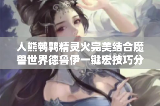 人熊鹌鹑精灵火完美结合魔兽世界德鲁伊一键宏技巧分享